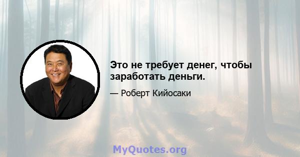 Это не требует денег, чтобы заработать деньги.