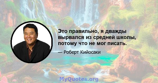 Это правильно, я дважды вырвался из средней школы, потому что не мог писать.