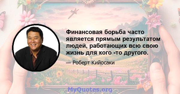 Финансовая борьба часто является прямым результатом людей, работающих всю свою жизнь для кого -то другого.