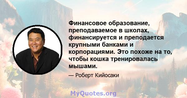 Финансовое образование, преподаваемое в школах, финансируется и преподается крупными банками и корпорациями. Это похоже на то, чтобы кошка тренировалась мышами.