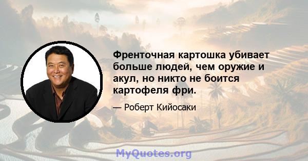 Френточная картошка убивает больше людей, чем оружие и акул, но никто не боится картофеля фри.