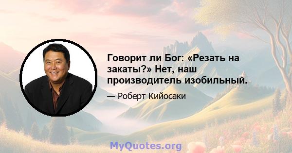 Говорит ли Бог: «Резать на закаты?» Нет, наш производитель изобильный.