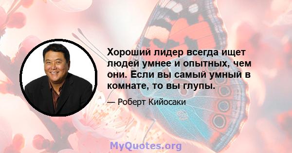 Хороший лидер всегда ищет людей умнее и опытных, чем они. Если вы самый умный в комнате, то вы глупы.