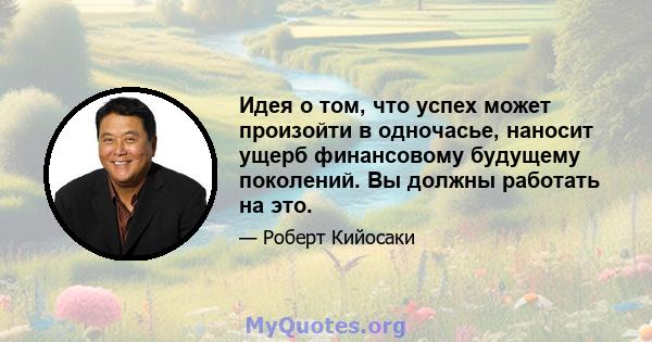 Идея о том, что успех может произойти в одночасье, наносит ущерб финансовому будущему поколений. Вы должны работать на это.