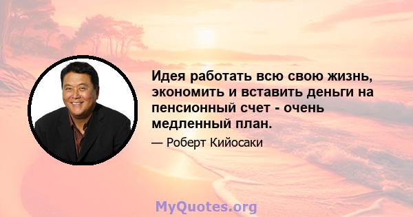 Идея работать всю свою жизнь, экономить и вставить деньги на пенсионный счет - очень медленный план.