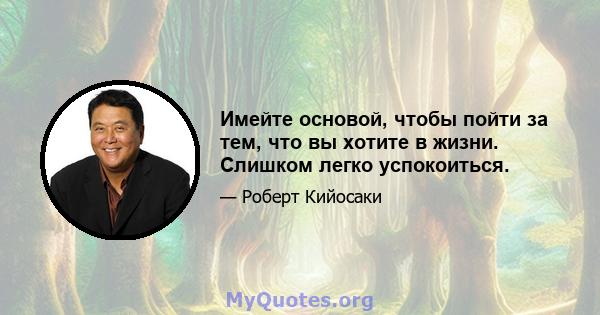 Имейте основой, чтобы пойти за тем, что вы хотите в жизни. Слишком легко успокоиться.