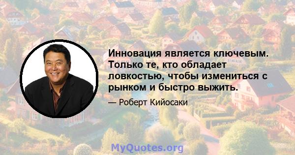 Инновация является ключевым. Только те, кто обладает ловкостью, чтобы измениться с рынком и быстро выжить.