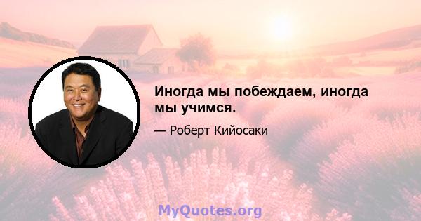 Иногда мы побеждаем, иногда мы учимся.