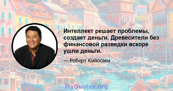 Интеллект решает проблемы, создает деньги. Древесители без финансовой разведки вскоре ушли деньги.