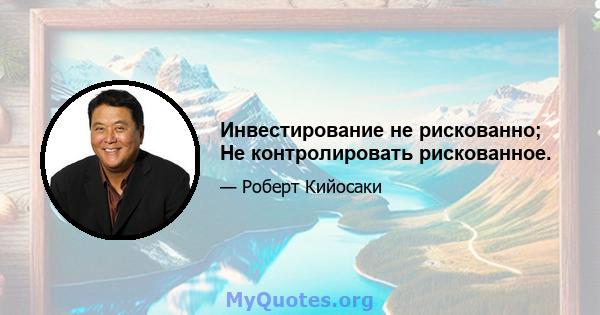 Инвестирование не рискованно; Не контролировать рискованное.