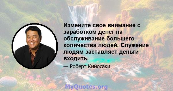 Измените свое внимание с заработком денег на обслуживание большего количества людей. Служение людям заставляет деньги входить.