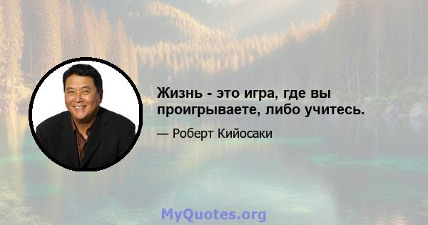 Жизнь - это игра, где вы проигрываете, либо учитесь.