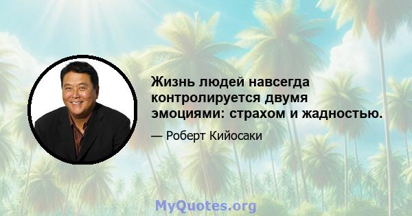 Жизнь людей навсегда контролируется двумя эмоциями: страхом и жадностью.