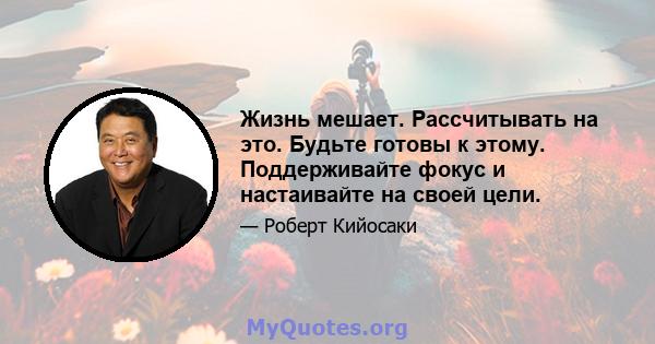 Жизнь мешает. Рассчитывать на это. Будьте готовы к этому. Поддерживайте фокус и настаивайте на своей цели.