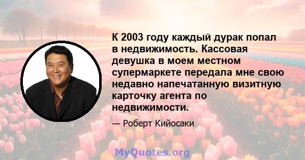 К 2003 году каждый дурак попал в недвижимость. Кассовая девушка в моем местном супермаркете передала мне свою недавно напечатанную визитную карточку агента по недвижимости.