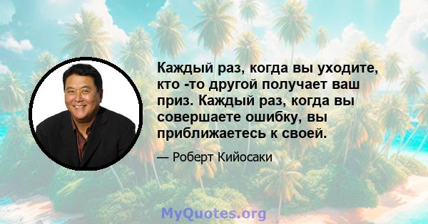 Каждый раз, когда вы уходите, кто -то другой получает ваш приз. Каждый раз, когда вы совершаете ошибку, вы приближаетесь к своей.