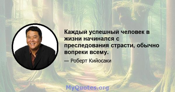 Каждый успешный человек в жизни начинался с преследования страсти, обычно вопреки всему.