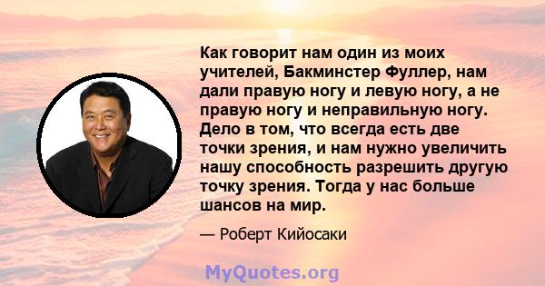 Как говорит нам один из моих учителей, Бакминстер Фуллер, нам дали правую ногу и левую ногу, а не правую ногу и неправильную ногу. Дело в том, что всегда есть две точки зрения, и нам нужно увеличить нашу способность