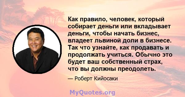 Как правило, человек, который собирает деньги или вкладывает деньги, чтобы начать бизнес, владеет львиной доли в бизнесе. Так что узнайте, как продавать и продолжать учиться. Обычно это будет ваш собственный страх, что