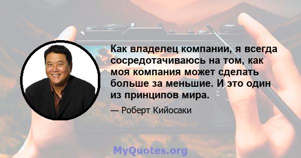 Как владелец компании, я всегда сосредотачиваюсь на том, как моя компания может сделать больше за меньшие. И это один из принципов мира.