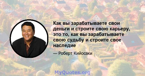 Как вы зарабатываете свои деньги и строите свою карьеру, это то, как вы зарабатываете свою судьбу и строите свое наследие