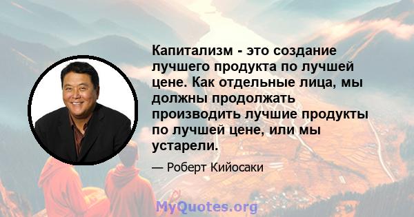 Капитализм - это создание лучшего продукта по лучшей цене. Как отдельные лица, мы должны продолжать производить лучшие продукты по лучшей цене, или мы устарели.