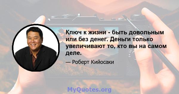 Ключ к жизни - быть довольным или без денег. Деньги только увеличивают то, кто вы на самом деле.