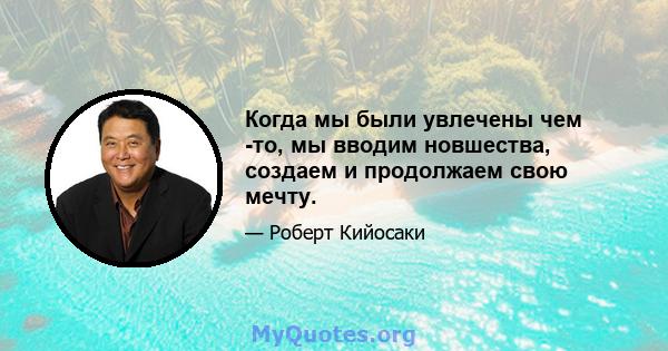 Когда мы были увлечены чем -то, мы вводим новшества, создаем и продолжаем свою мечту.