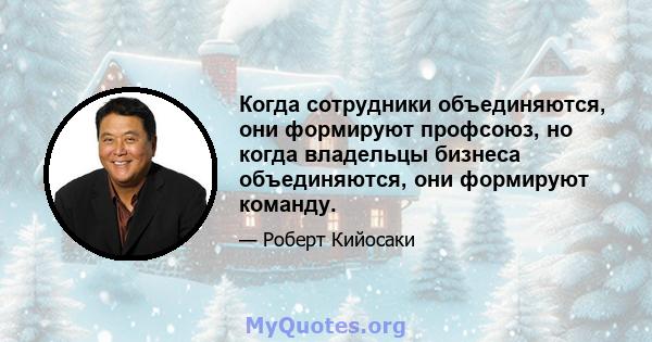 Когда сотрудники объединяются, они формируют профсоюз, но когда владельцы бизнеса объединяются, они формируют команду.