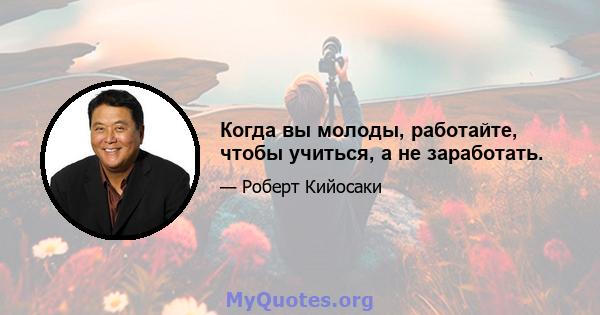 Когда вы молоды, работайте, чтобы учиться, а не заработать.