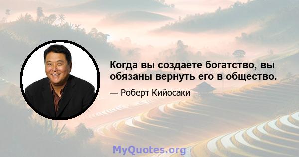 Когда вы создаете богатство, вы обязаны вернуть его в общество.