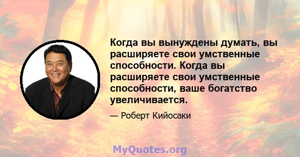 Когда вы вынуждены думать, вы расширяете свои умственные способности. Когда вы расширяете свои умственные способности, ваше богатство увеличивается.