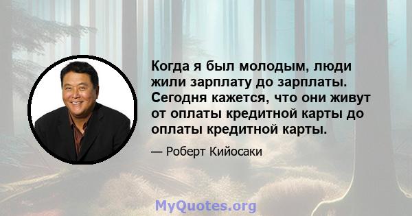 Когда я был молодым, люди жили зарплату до зарплаты. Сегодня кажется, что они живут от оплаты кредитной карты до оплаты кредитной карты.