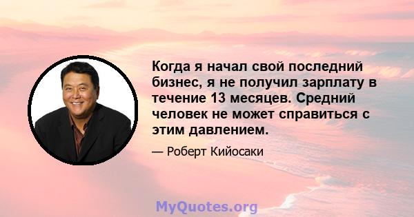 Когда я начал свой последний бизнес, я не получил зарплату в течение 13 месяцев. Средний человек не может справиться с этим давлением.