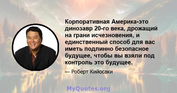 Корпоративная Америка-это динозавр 20-го века, дрожащий на грани исчезновения, и единственный способ для вас иметь подлинно безопасное будущее, чтобы вы взяли под контроль это будущее.