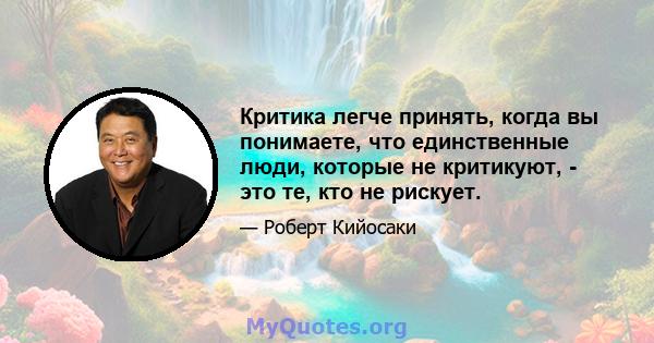 Критика легче принять, когда вы понимаете, что единственные люди, которые не критикуют, - это те, кто не рискует.