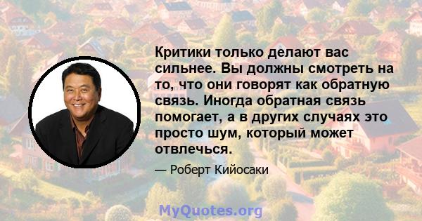 Критики только делают вас сильнее. Вы должны смотреть на то, что они говорят как обратную связь. Иногда обратная связь помогает, а в других случаях это просто шум, который может отвлечься.