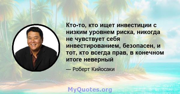 Кто-то, кто ищет инвестиции с низким уровнем риска, никогда не чувствует себя инвестированием, безопасен, и тот, кто всегда прав, в конечном итоге неверный