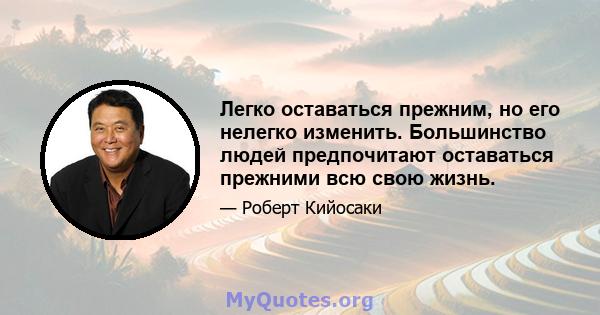 Легко оставаться прежним, но его нелегко изменить. Большинство людей предпочитают оставаться прежними всю свою жизнь.