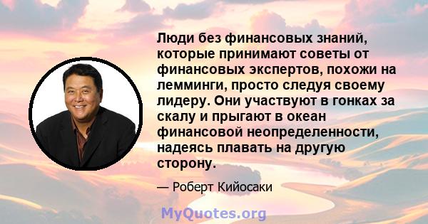 Люди без финансовых знаний, которые принимают советы от финансовых экспертов, похожи на лемминги, просто следуя своему лидеру. Они участвуют в гонках за скалу и прыгают в океан финансовой неопределенности, надеясь