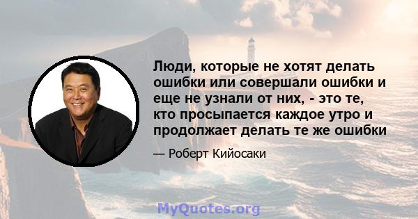 Люди, которые не хотят делать ошибки или совершали ошибки и еще не узнали от них, - это те, кто просыпается каждое утро и продолжает делать те же ошибки