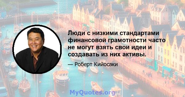 Люди с низкими стандартами финансовой грамотности часто не могут взять свои идеи и создавать из них активы.