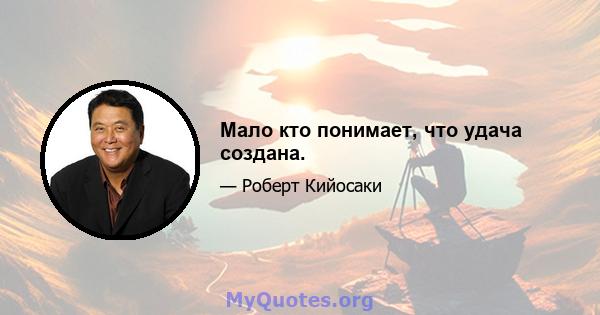 Мало кто понимает, что удача создана.