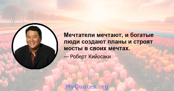 Мечтатели мечтают, и богатые люди создают планы и строят мосты в своих мечтах.