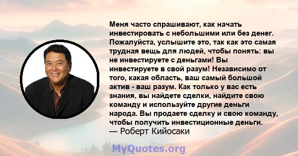 Меня часто спрашивают, как начать инвестировать с небольшими или без денег. Пожалуйста, услышите это, так как это самая трудная вещь для людей, чтобы понять: вы не инвестируете с деньгами! Вы инвестируете в свой разум!