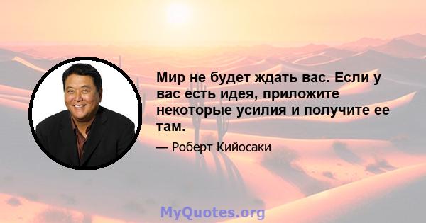 Мир не будет ждать вас. Если у вас есть идея, приложите некоторые усилия и получите ее там.