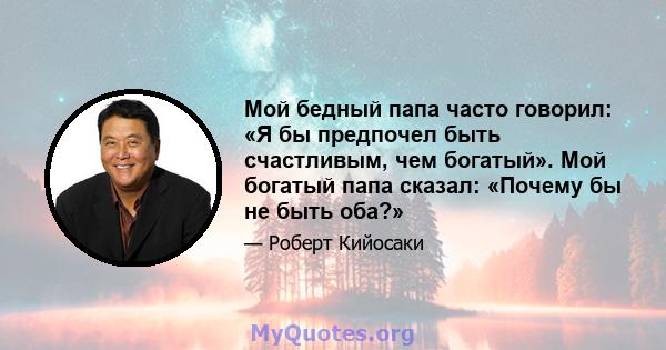 Мой бедный папа часто говорил: «Я бы предпочел быть счастливым, чем богатый». Мой богатый папа сказал: «Почему бы не быть оба?»