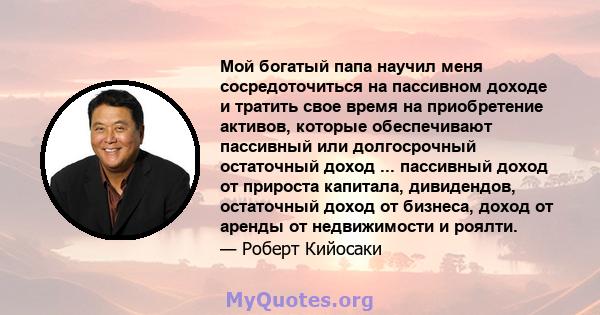 Мой богатый папа научил меня сосредоточиться на пассивном доходе и тратить свое время на приобретение активов, которые обеспечивают пассивный или долгосрочный остаточный доход ... пассивный доход от прироста капитала,