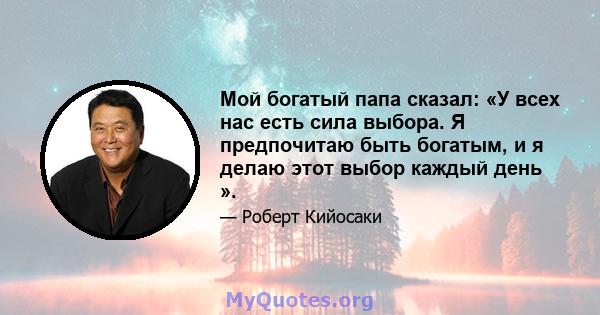 Мой богатый папа сказал: «У всех нас есть сила выбора. Я предпочитаю быть богатым, и я делаю этот выбор каждый день ».