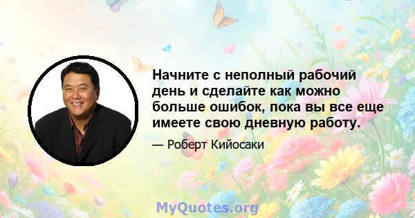 Начните с неполный рабочий день и сделайте как можно больше ошибок, пока вы все еще имеете свою дневную работу.